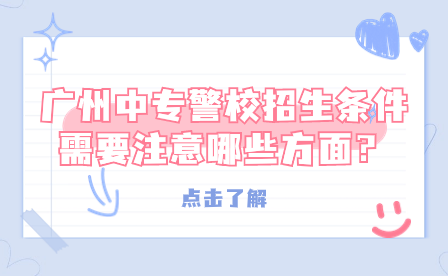 廣州中專警校招生條件需要注意哪些方面？