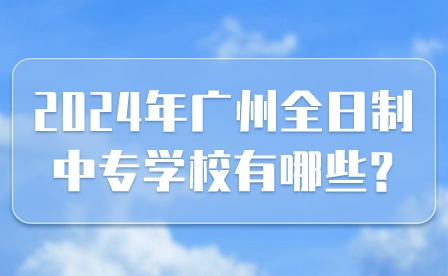 2024年廣州全日制中專學(xué)校有哪些?