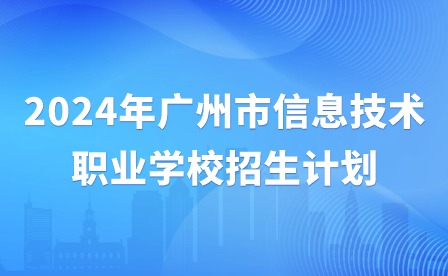 2024年廣州市信息技術職業(yè)學校招生計劃