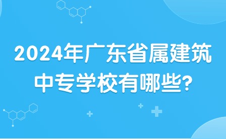 2024年廣東省屬建筑中專學(xué)校有哪些?