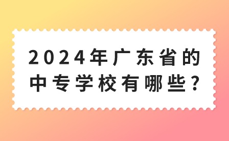 2024年廣東省的中專學(xué)校有哪些?