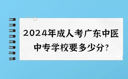2024年成人考廣東中醫(yī)中專學(xué)校要多少分?