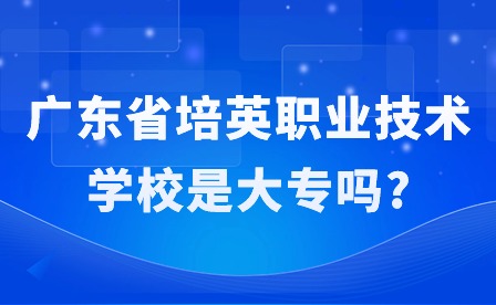 2024年廣東省培英職業(yè)技術(shù)學校是大專嗎?