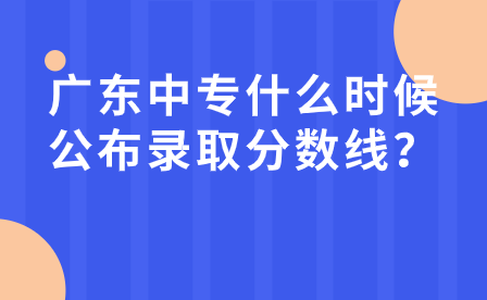 廣東中專什么時候公布錄取分?jǐn)?shù)線？