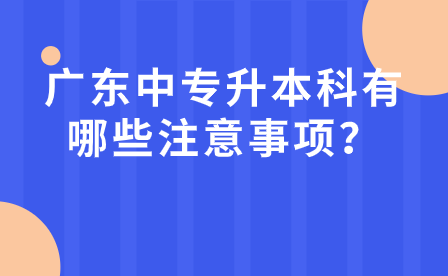 廣東中專升本科有哪些注意事項(xiàng)？
