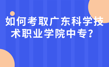 如何考取廣東科學(xué)技術(shù)職業(yè)學(xué)院中專學(xué)校？