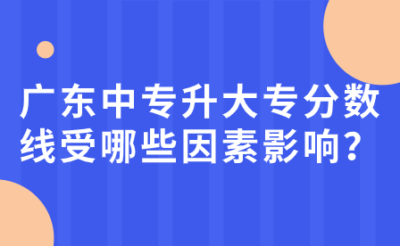 廣東中專升大專分數(shù)線受哪些因素影響？