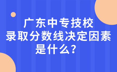 廣東中專技校錄取分數(shù)線決定因素是什么？