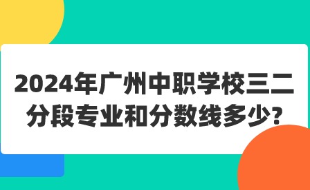 2024年廣州中職學校三二分段專業(yè)和分數(shù)線多少?