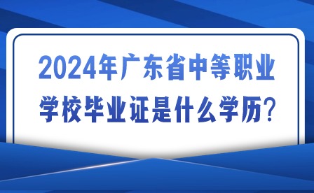 2024年廣東省中等職業(yè)學(xué)校畢業(yè)證是什么學(xué)歷?