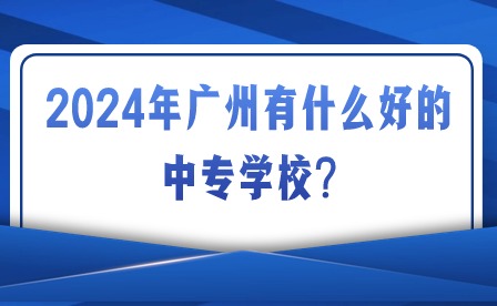 2024年廣州有什么好的中專學(xué)校?