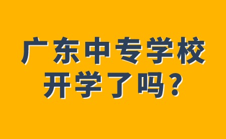 2024年廣東中專學(xué)校開學(xué)了嗎?