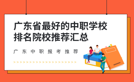 廣東省最好的中職學(xué)校排名院校推薦匯總