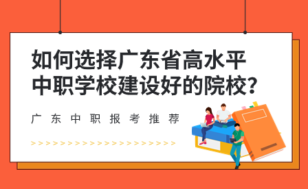 如何選擇廣東省高水平中職學(xué)校建設(shè)好的院校？