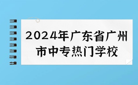 2024年廣東省廣州市中專熱門學(xué)校