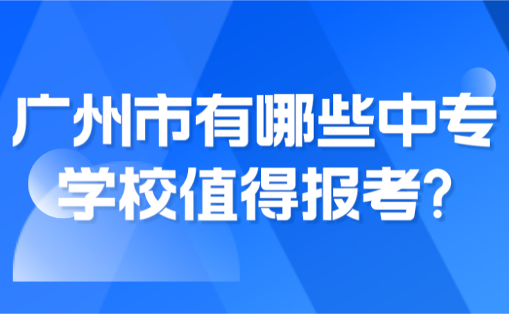 2024年廣州市有哪些中專學(xué)校值得報(bào)考?