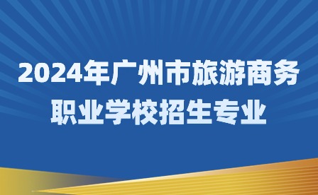 2024年廣州市旅游商務(wù)職業(yè)學(xué)校招生專業(yè)