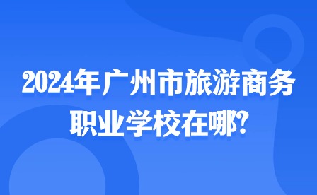 2024年廣州市旅游商務(wù)職業(yè)學(xué)校在哪?