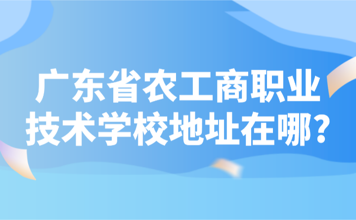 2024年廣東省農(nóng)工商職業(yè)技術(shù)學(xué)校地址在哪?