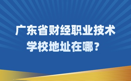 2024年廣東省財(cái)經(jīng)職業(yè)技術(shù)學(xué)校地址在哪？