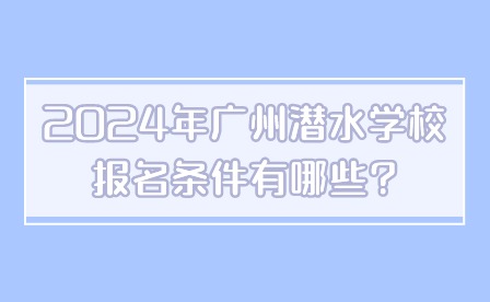 2024年廣州潛水學(xué)校報(bào)名條件有哪些?