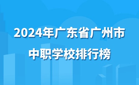 2024年廣東省廣州市中職學(xué)校排行榜
