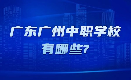 2024年廣東廣州中職學(xué)校有哪些?