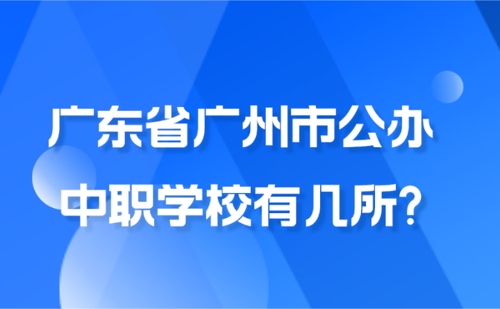 2024年廣東省廣州市公辦中職學(xué)校有幾所?