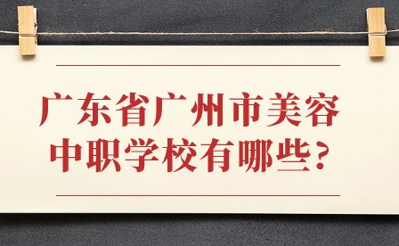2024年廣東省廣州市美容中職學(xué)校有哪些?