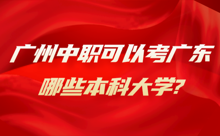 2024年廣州中職可以考廣東哪些本科大學(xué)?