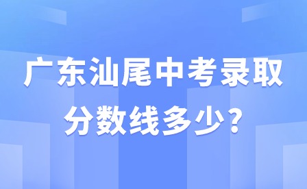 廣東汕尾中考錄取分數(shù)線多少?