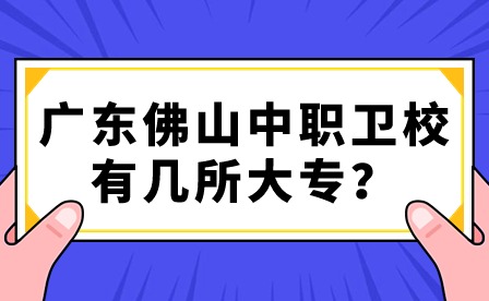 2024年廣東佛山中職衛(wèi)校有幾所大專？