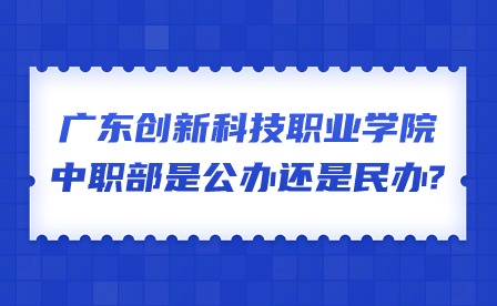 2024年廣東創(chuàng)新科技職業(yè)學院中職部是公辦還是民辦?