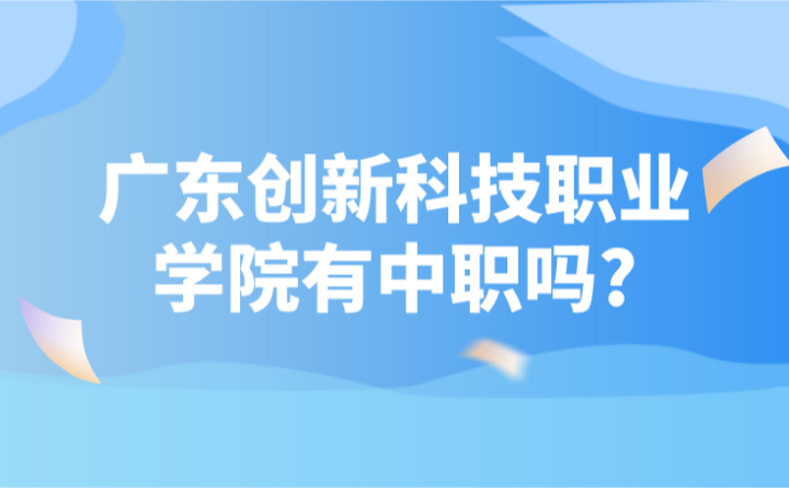 2024年廣東創(chuàng)新科技職業(yè)學(xué)院有中職嗎?