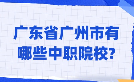 2024年廣東省廣州市有哪些中職院校?