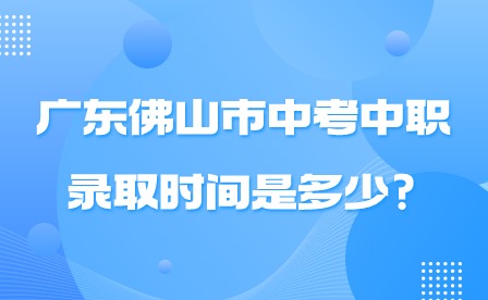 2024年廣東佛山市中考中職錄取時間是多少?
