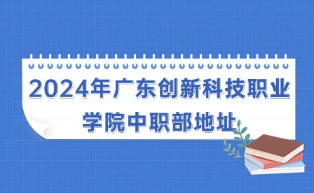 2024年廣東創(chuàng)新科技職業(yè)學(xué)院中職部地址