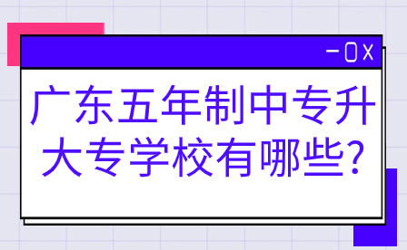 廣東五年制中專升大專學(xué)校有哪些?