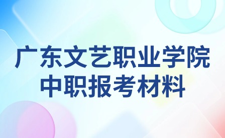 2024年廣東文藝職業(yè)學(xué)院中職報(bào)考材料