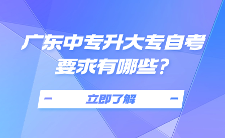 廣東中專升大專自考要求有哪些?