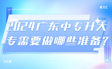 2024廣東中專升大專需要做哪些準(zhǔn)備?