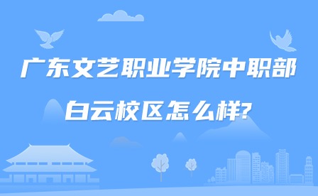 2024年廣東文藝職業(yè)學(xué)院中職部白云校區(qū)怎么樣?