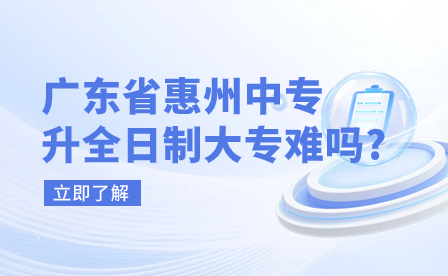 廣東省惠州中專升全日制大專難嗎?
