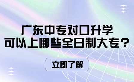 廣東中專對(duì)口升學(xué)可以上哪些全日制大專?