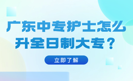 廣東中專護(hù)士怎么升全日制大專？