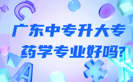 廣東中專升大專藥學(xué)專業(yè)好嗎?