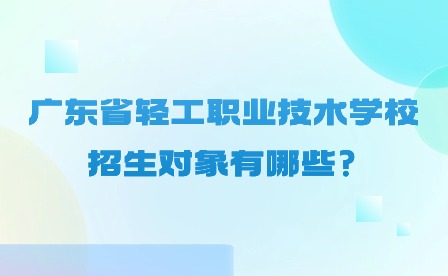 2024年廣東省輕工職業(yè)技術(shù)學(xué)校招生對(duì)象有哪些?