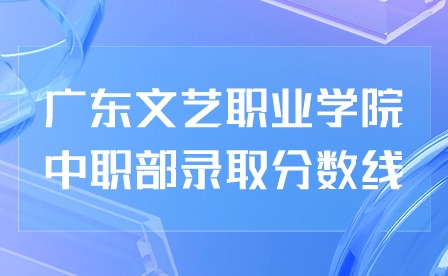 2024年廣東文藝職業(yè)學(xué)院中職部錄取分數(shù)線