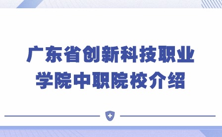 2024年廣東省創(chuàng)新科技職業(yè)學(xué)院中職院校介紹