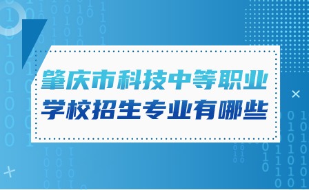 2024年肇慶市科技中等職業(yè)學(xué)校招生專業(yè)有哪些?